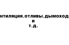 Вентиляция.отливы.дымоходы и т.д.